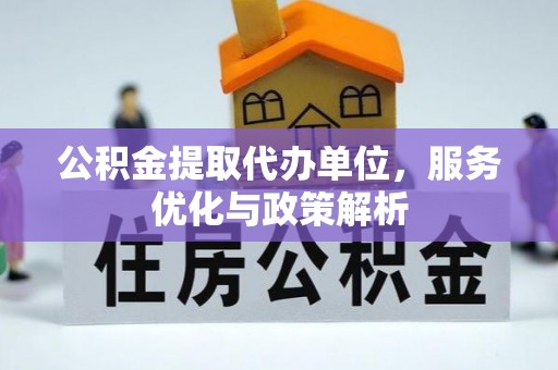 崇安公积金提取代办单位，服务优化与政策解析