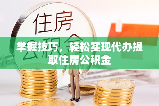 崇安掌握技巧，轻松实现代办提取住房公积金