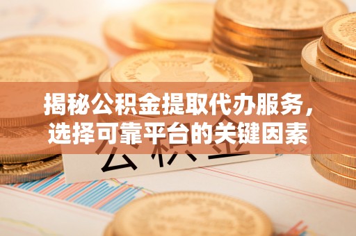 崇安揭秘公积金提取代办服务，选择可靠平台的关键因素