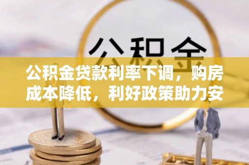 崇安公积金贷款利率下调，购房成本降低，利好政策助力安居梦想