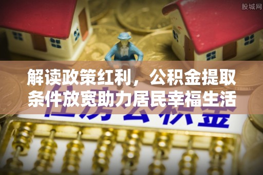 崇安解读政策红利，公积金提取条件放宽助力居民幸福生活