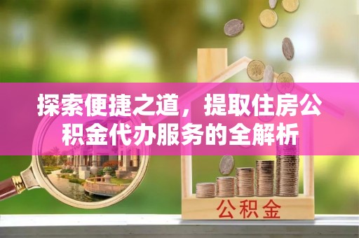 崇安探索便捷之道，提取住房公积金代办服务的全解析
