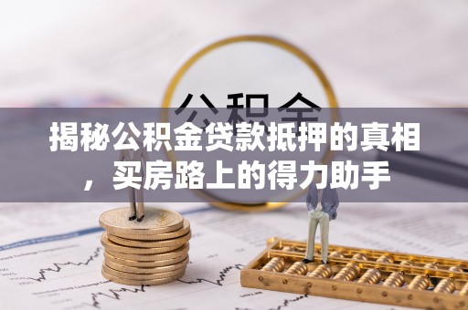 崇安揭秘公积金贷款抵押的真相，买房路上的得力助手