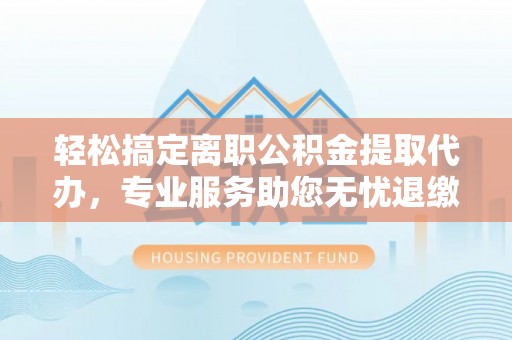 崇安轻松搞定离职公积金提取代办，专业服务助您无忧退缴