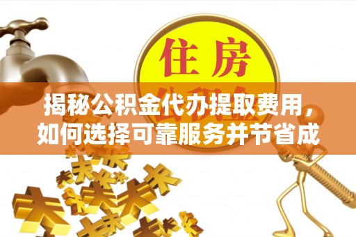崇安揭秘公积金代办提取费用，如何选择可靠服务并节省成本
