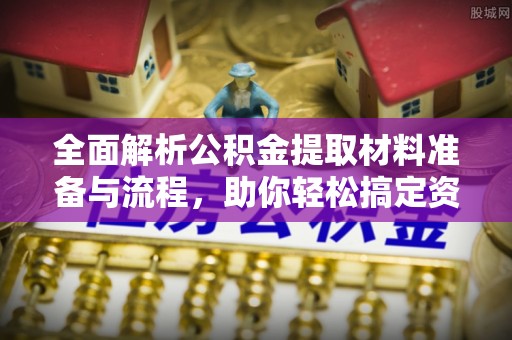 崇安全面解析公积金提取材料准备与流程，助你轻松搞定资金提取