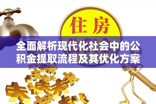 崇安全面解析现代化社会中的公积金提取流程及其优化方案