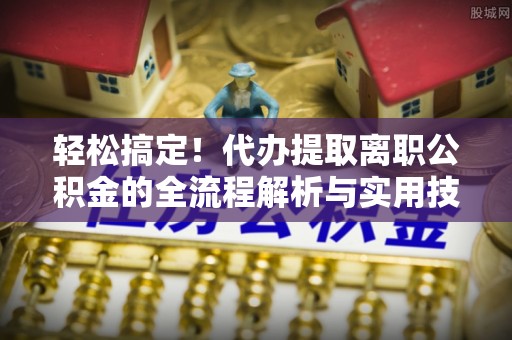 崇安轻松搞定！代办提取离职公积金的全流程解析与实用技巧
