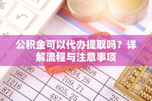 崇安公积金可以代办提取吗？详解流程与注意事项