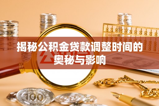 崇安揭秘公积金贷款调整时间的奥秘与影响
