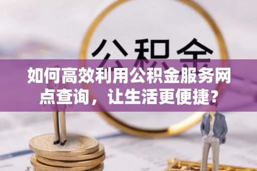 崇安如何高效利用公积金服务网点查询，让生活更便捷？