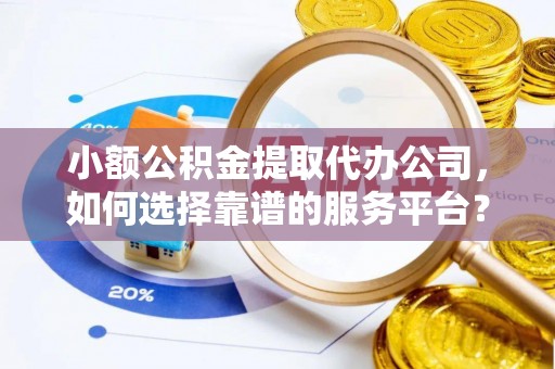 崇安小额公积金提取代办公司，如何选择靠谱的服务平台？