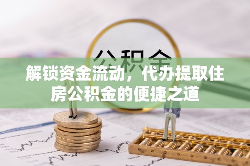 崇安解锁资金流动，代办提取住房公积金的便捷之道