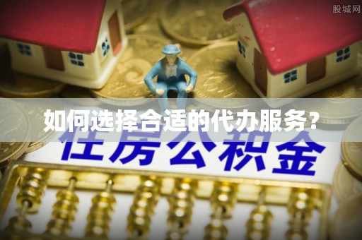 崇安如何选择合适的代办服务？