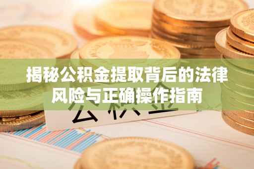 崇安揭秘公积金提取背后的法律风险与正确操作指南