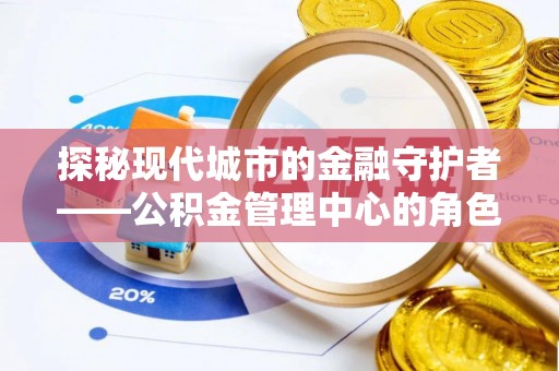 崇安探秘现代城市的金融守护者——公积金管理中心的角色与使命