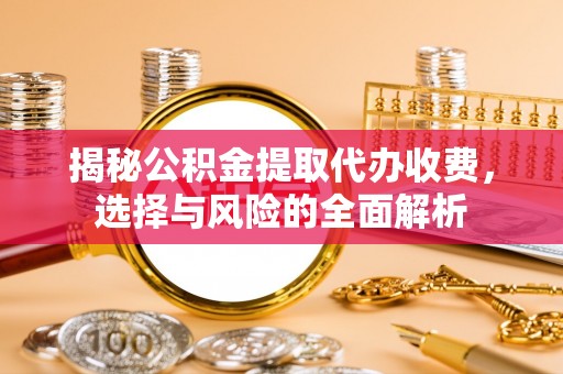 崇安揭秘公积金提取代办收费，选择与风险的全面解析