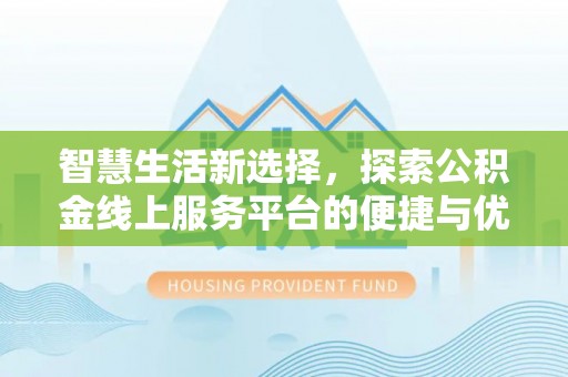 崇安智慧生活新选择，探索公积金线上服务平台的便捷与优势