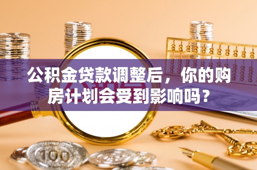 崇安公积金贷款调整后，你的购房计划会受到影响吗？