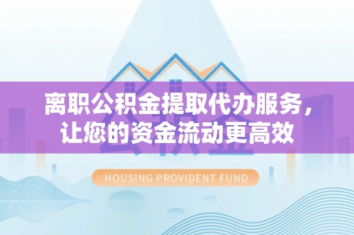 崇安离职公积金提取代办服务，让您的资金流动更高效