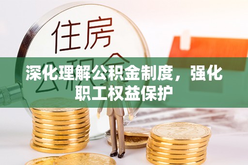 崇安深化理解公积金制度，强化职工权益保护