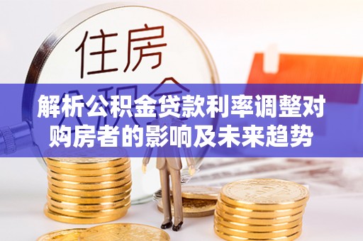 崇安解析公积金贷款利率调整对购房者的影响及未来趋势