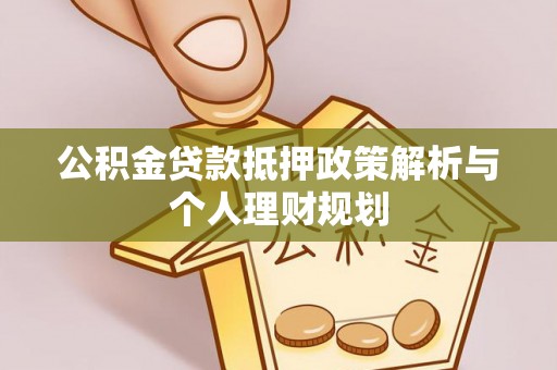 崇安公积金贷款抵押政策解析与个人理财规划