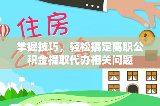 崇安掌握技巧，轻松搞定离职公积金提取代办相关问题