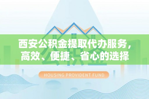 崇安西安公积金提取代办服务，高效、便捷、省心的选择