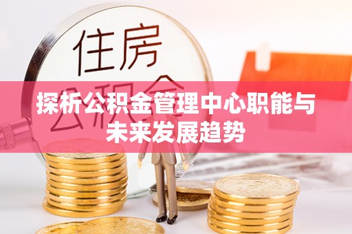 崇安探析公积金管理中心职能与未来发展趋势