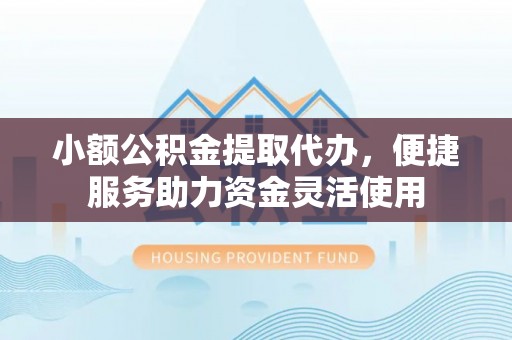 崇安小额公积金提取代办，便捷服务助力资金灵活使用