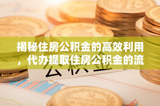 崇安揭秘住房公积金的高效利用，代办提取住房公积金的流程与技巧