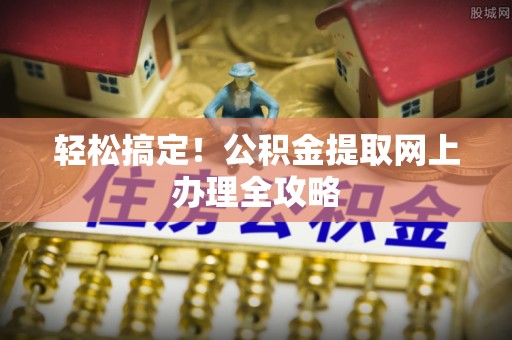 崇安轻松搞定！公积金提取网上办理全攻略