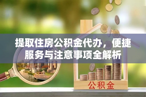 崇安提取住房公积金代办，便捷服务与注意事项全解析