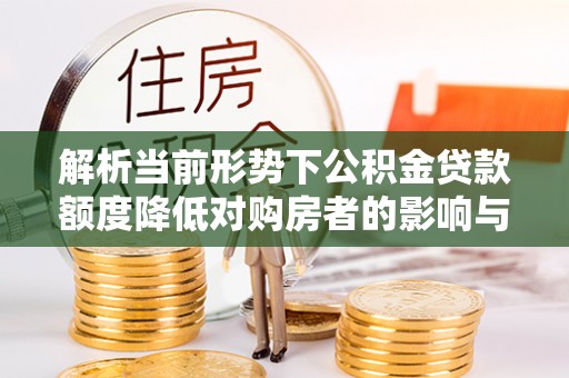 崇安解析当前形势下公积金贷款额度降低对购房者的影响与应对策略