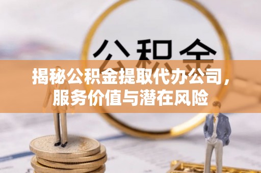 崇安揭秘公积金提取代办公司，服务价值与潜在风险