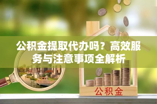 崇安公积金提取代办吗？高效服务与注意事项全解析