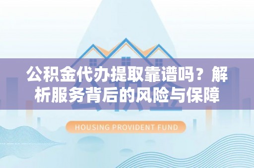 崇安公积金代办提取靠谱吗？解析服务背后的风险与保障