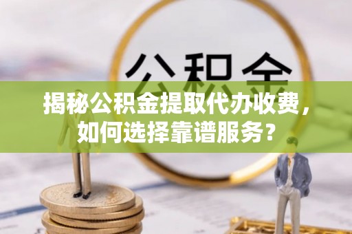 崇安揭秘公积金提取代办收费，如何选择靠谱服务？