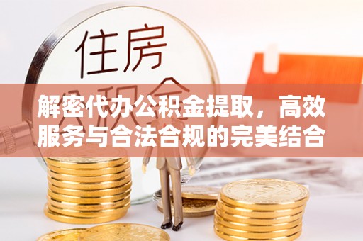 崇安解密代办公积金提取，高效服务与合法合规的完美结合