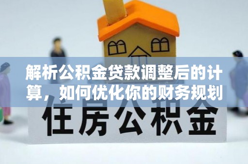崇安解析公积金贷款调整后的计算，如何优化你的财务规划