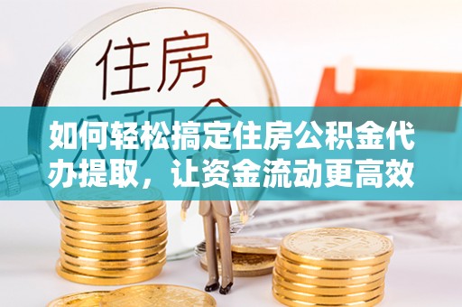 崇安如何轻松搞定住房公积金代办提取，让资金流动更高效