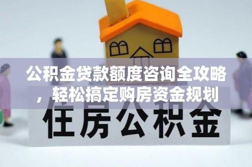 崇安公积金贷款额度咨询全攻略，轻松搞定购房资金规划