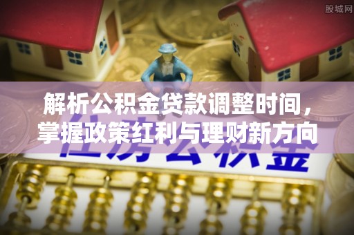 崇安解析公积金贷款调整时间，掌握政策红利与理财新方向