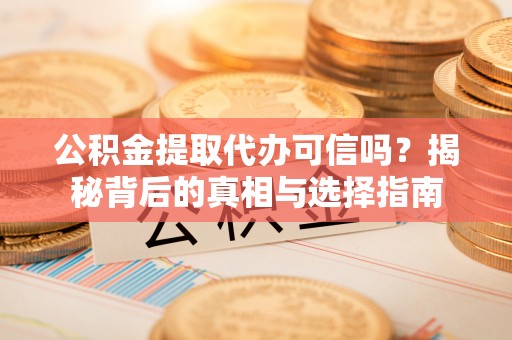 崇安公积金提取代办可信吗？揭秘背后的真相与选择指南