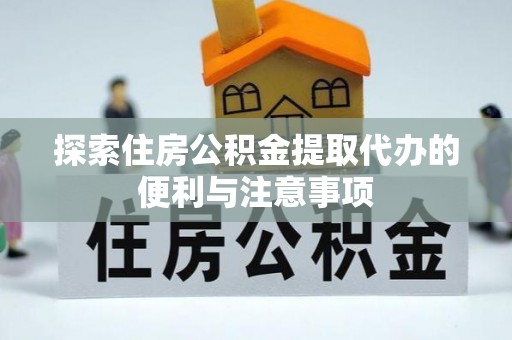 崇安探索住房公积金提取代办的便利与注意事项