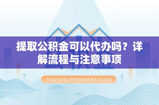 崇安提取公积金可以代办吗？详解流程与注意事项