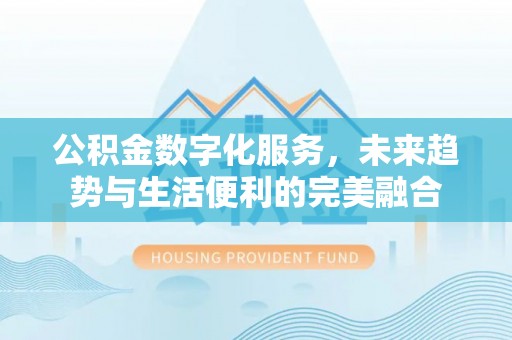 崇安公积金数字化服务，未来趋势与生活便利的完美融合