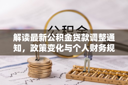 崇安解读最新公积金贷款调整通知，政策变化与个人财务规划