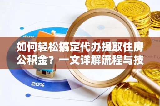 崇安如何轻松搞定代办提取住房公积金？一文详解流程与技巧